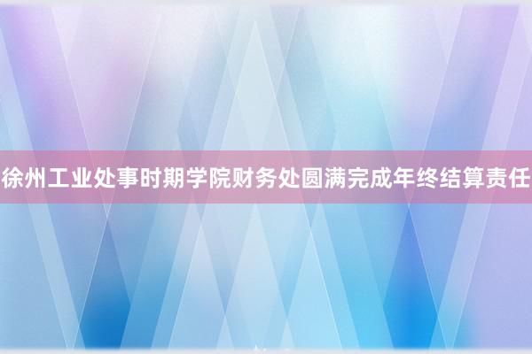 徐州工业处事时期学院财务处圆满完成年终结算责任