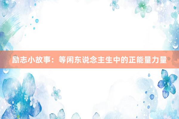 励志小故事：等闲东说念主生中的正能量力量