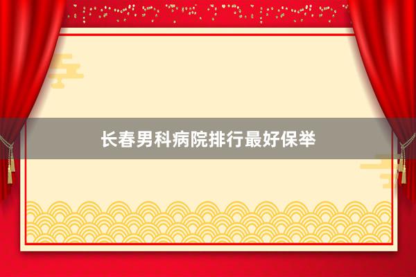长春男科病院排行最好保举